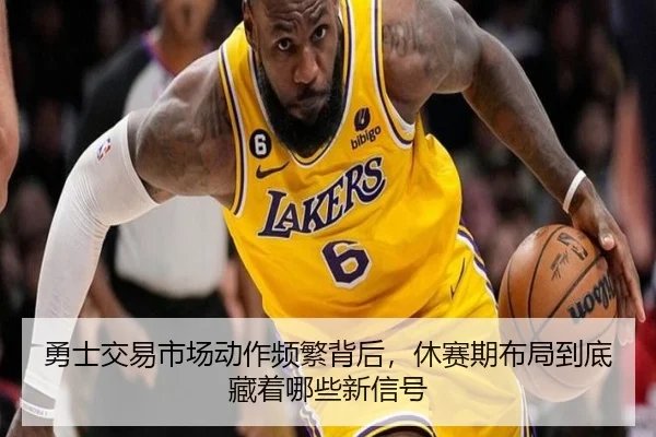 勇士交易市场动作频繁背后，休赛期布局到底藏着哪些新信号