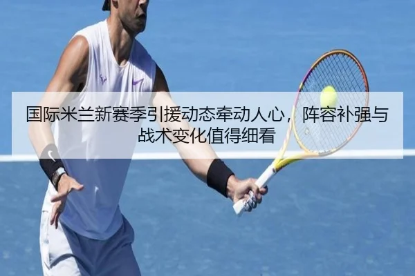 国际米兰新赛季引援动态牵动人心，阵容补强与战术变化值得细看